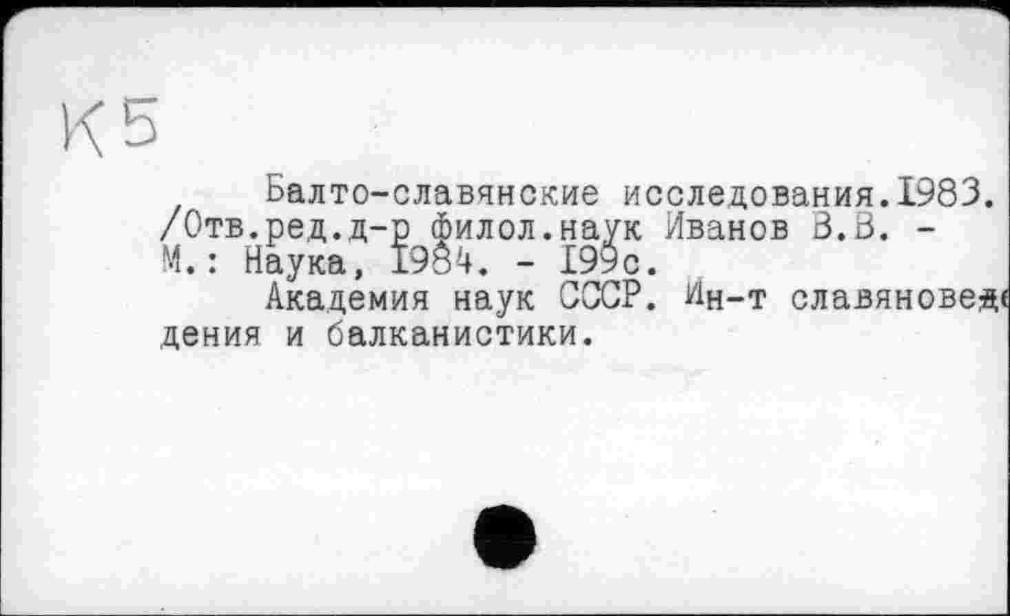 ﻿Балто-славянские исследования.1983. /Отв.ред.д-р филол.наук Иванов В.В. -М.: Наука, 1984. - 199с.
Академия наук СССР. Ин-т славяновед дения и балканистики.